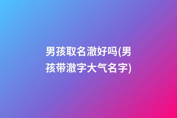 男孩取名澈好吗(男孩带澈字大气名字)