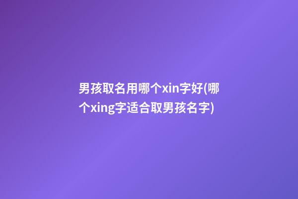 男孩取名用哪个xin字好(哪个xing字适合取男孩名字)