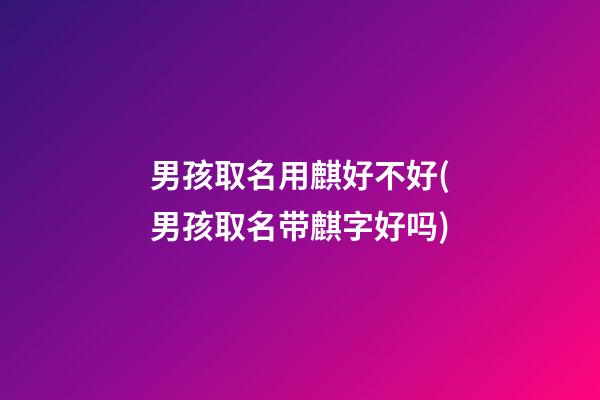 男孩取名用麒好不好(男孩取名带麒字好吗)