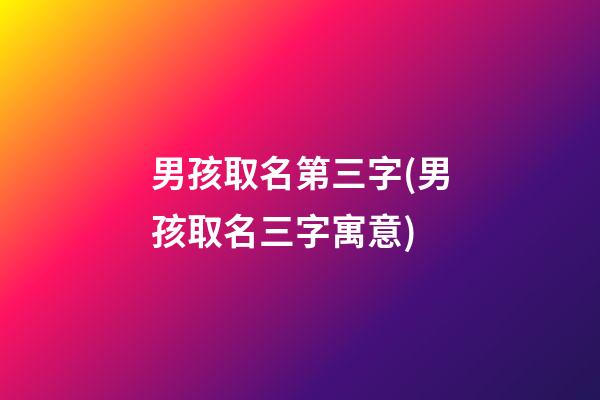 男孩取名第三字(男孩取名三字寓意)