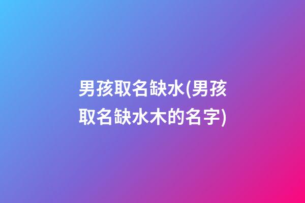 男孩取名缺水(男孩取名缺水木的名字)