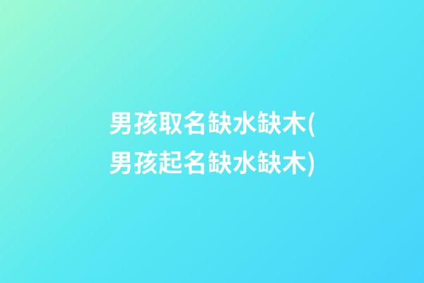 男孩取名缺水缺木(男孩起名缺水缺木)