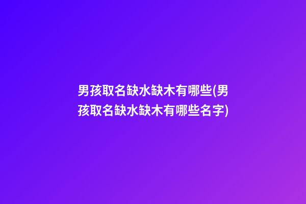 男孩取名缺水缺木有哪些(男孩取名缺水缺木有哪些名字)