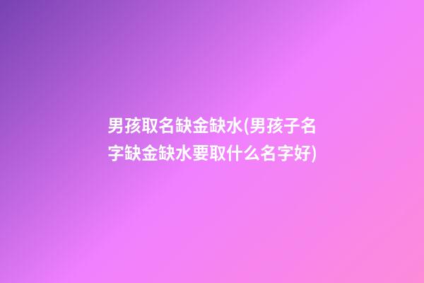 男孩取名缺金缺水(男孩子名字缺金缺水要取什么名字好)