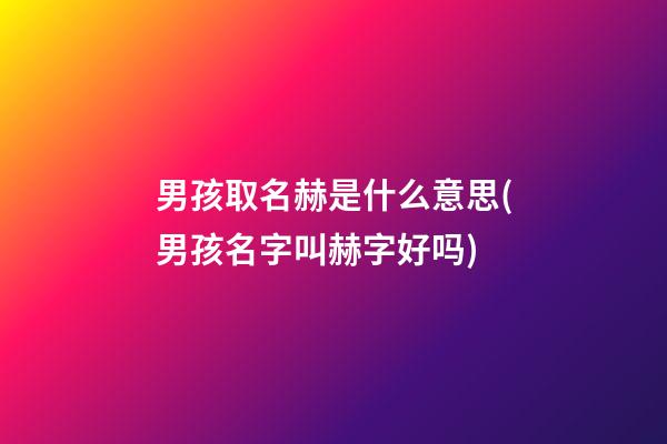 男孩取名赫是什么意思(男孩名字叫赫字好吗)
