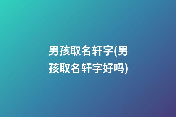 男孩取名轩字(男孩取名轩字好吗)