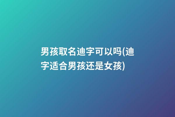 男孩取名迪字可以吗(迪字适合男孩还是女孩)