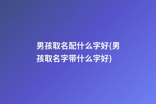 男孩取名配什么字好(男孩取名字带什么字好)