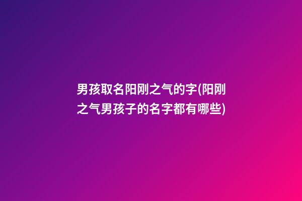 男孩取名阳刚之气的字(阳刚之气男孩子的名字都有哪些)