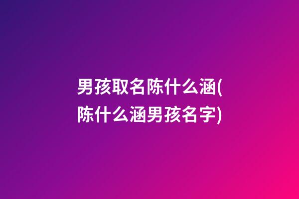 男孩取名陈什么涵(陈什么涵男孩名字)