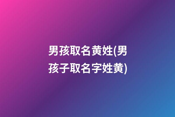 男孩取名黄姓(男孩子取名字姓黄)