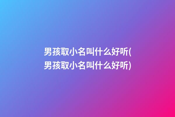 男孩取小名叫什么好听(男孩取小名叫什么好听)