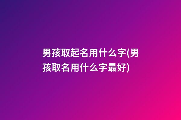 男孩取起名用什么字(男孩取名用什么字最好)