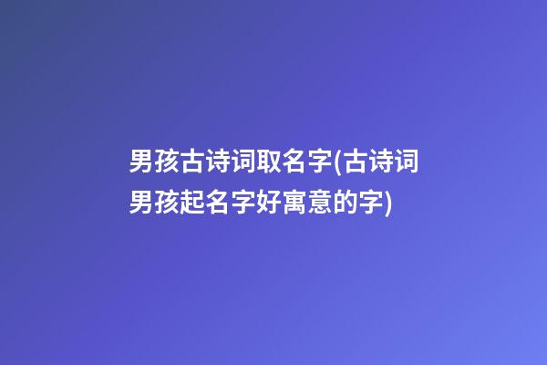 男孩古诗词取名字(古诗词男孩起名字好寓意的字)