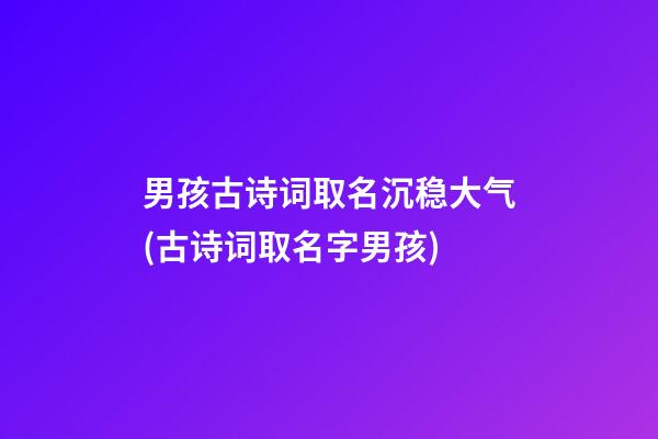 男孩古诗词取名沉稳大气(古诗词取名字男孩)
