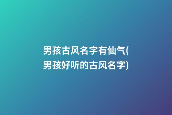 男孩古风名字有仙气(男孩好听的古风名字)