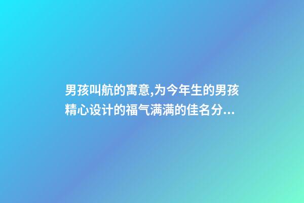 男孩叫航的寓意,为今年生的男孩精心设计的福气满满的佳名分享-第1张-观点-玄机派