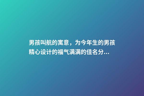 男孩叫航的寓意，为今年生的男孩精心设计的福气满满的佳名分享-第1张-观点-玄机派