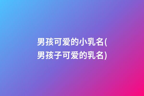 男孩可爱的小乳名(男孩子可爱的乳名)
