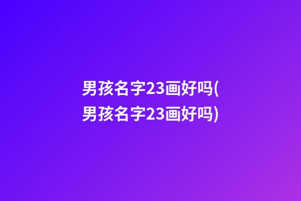 男孩名字23画好吗(男孩名字23画好吗)