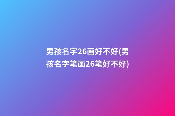 男孩名字26画好不好(男孩名字笔画26笔好不好)