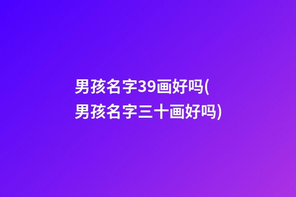 男孩名字39画好吗(男孩名字三十画好吗)
