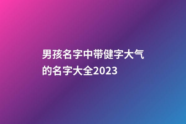 男孩名字中带健字大气的名字大全2023