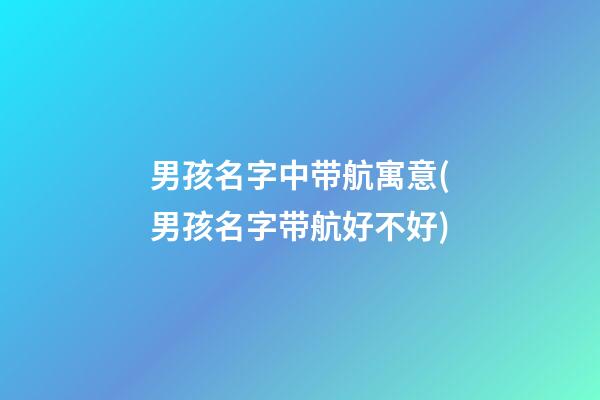 男孩名字中带航寓意(男孩名字带航好不好)