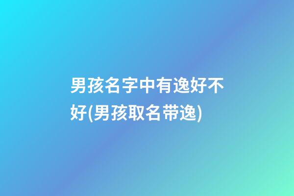 男孩名字中有逸好不好(男孩取名带逸)