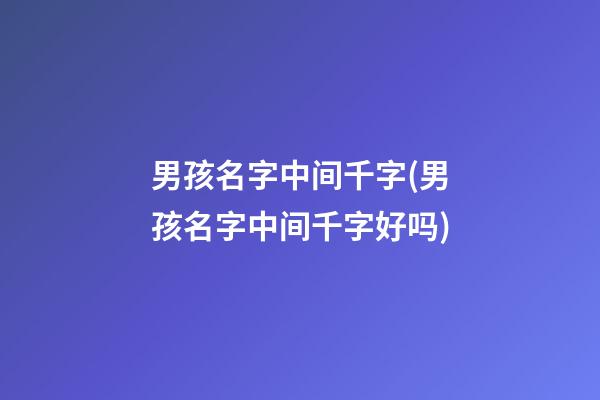 男孩名字中间千字(男孩名字中间千字好吗)