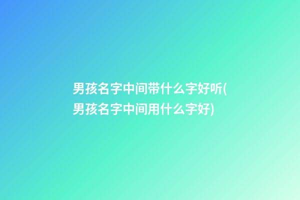 男孩名字中间带什么字好听(男孩名字中间用什么字好)