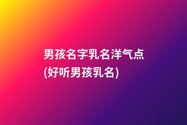 男孩名字乳名洋气点(好听男孩乳名)