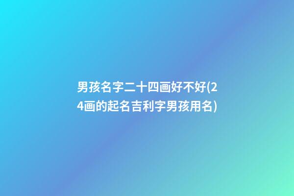 男孩名字二十四画好不好(24画的起名吉利字男孩用名)