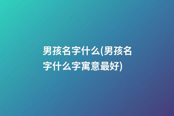 男孩名字什么(男孩名字什么字寓意最好)