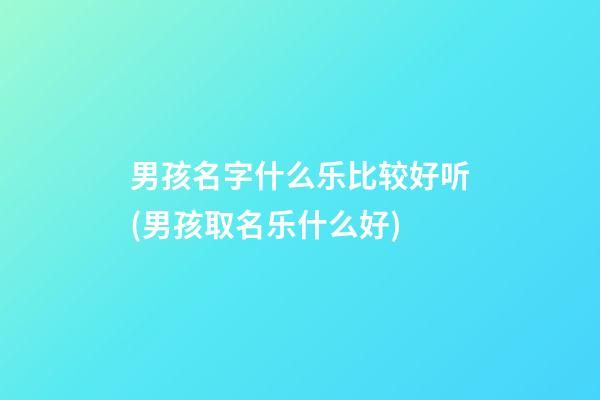 男孩名字什么乐比较好听(男孩取名乐什么好)
