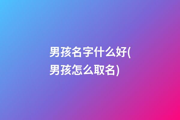 男孩名字什么好(男孩怎么取名)
