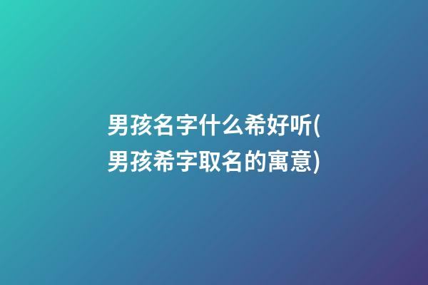 男孩名字什么希好听(男孩希字取名的寓意)