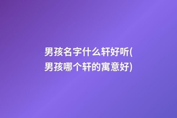 男孩名字什么轩好听(男孩哪个轩的寓意好)