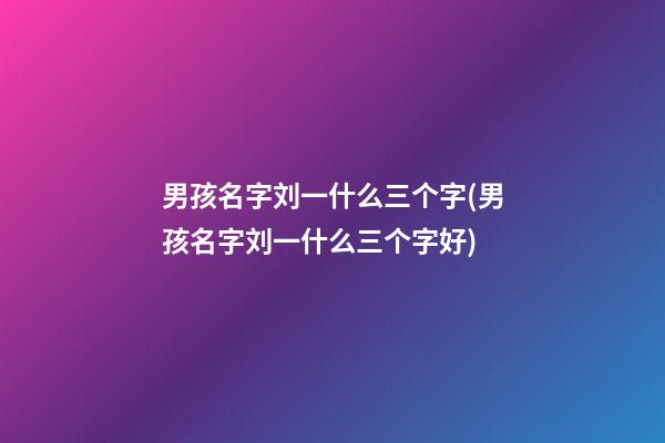 男孩名字刘一什么三个字(男孩名字刘一什么三个字好)
