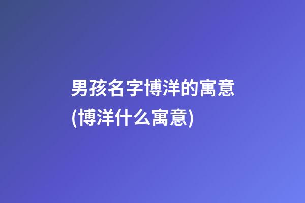 男孩名字博洋的寓意(博洋什么寓意)