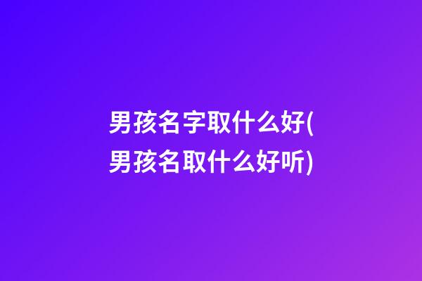 男孩名字取什么好(男孩名取什么好听)