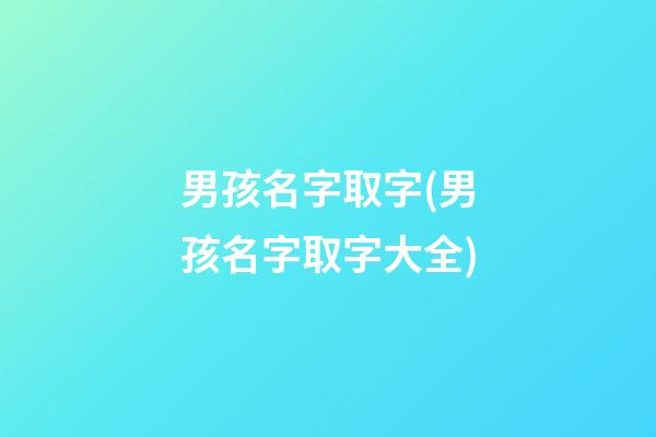 男孩名字取字(男孩名字取字大全)