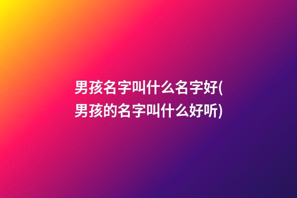 男孩名字叫什么名字好(男孩的名字叫什么好听)