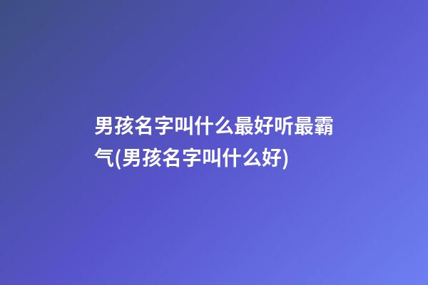 男孩名字叫什么最好听最霸气(男孩名字叫什么好)