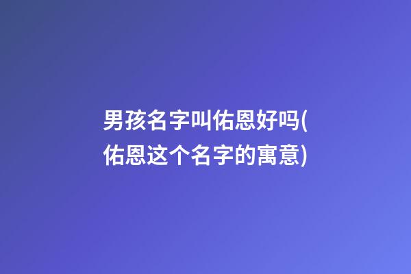 男孩名字叫佑恩好吗(佑恩这个名字的寓意)