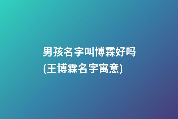 男孩名字叫博霖好吗(王博霖名字寓意)