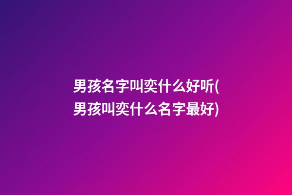 男孩名字叫奕什么好听(男孩叫奕什么名字最好)