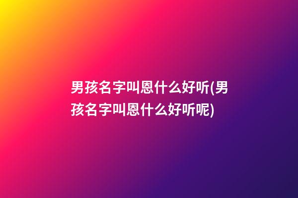 男孩名字叫恩什么好听(男孩名字叫恩什么好听呢)