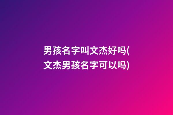 男孩名字叫文杰好吗(文杰男孩名字可以吗)