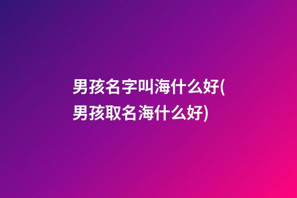 男孩名字叫海什么好(男孩取名海什么好)